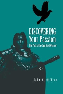 Discovering Your Passion: The Path of the Spiritual Warrior by Officer, John C.