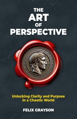 The Art of Perspective: Unlocking Clarity and Purpose in a Chaotic World by Grayson, Felix