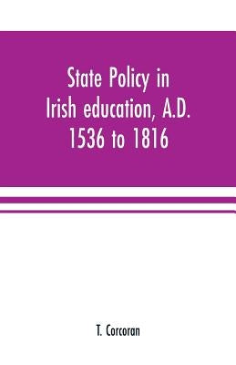 State policy in Irish education, A.D. 1536 to 1816, exemplified in documents collected for lectures to postgraduate classes with an Introduction by Corcoran, T.
