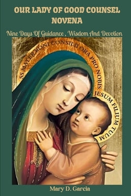Our Lady of Good Counsel Novena: Nine Days Of Guidance, Wisdom and Devotion by Garcia, Mary D.