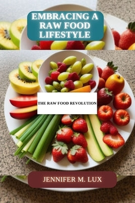 Embracing a Raw Food Lifestyle: A raw food revolution by M. Lux, Jennifer