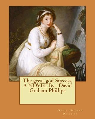 The great god Success, A NOVEL By: David Graham Phillips by Phillips, David Graham
