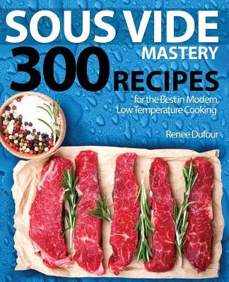 Sous Vide Mastery: 300 Recipes for the Best in Modern, Low Temperature Cooking by Dufour, Renee