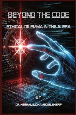 Beyond the Code: Ethical Dilemma in the AI Era: Ethical Dilemma in the AI Era: Ethical Dilemma in the AI Era by Elsherif, Hesham Mohamed