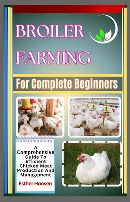 Broiler Farming For Complete Beginners: A Comprehensive Guide To Efficient Chicken Meat Production And Management by Hoosen, Esther