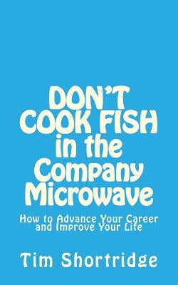 DON'T COOK FISH in the Company Microwave!: How to Advance Your Career and Improve Your Life by Shortridge, Tim
