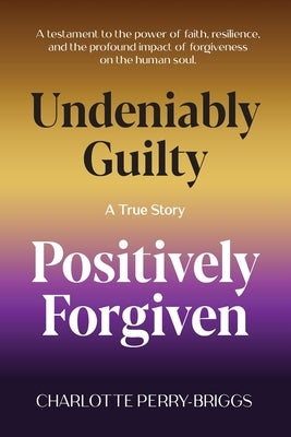 Undeniably Guilty, Positively Forgiven by Perry-Briggs, Charolotte