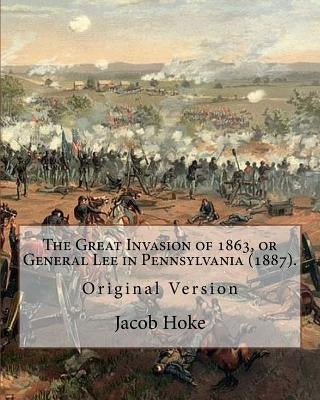 The Great Invasion of 1863, or General Lee in Pennsylvania (1887) By: Jacob Hoke: (Original Version) Jacob Hoke (March 17, 1825 - December 26, 1893) . by Hoke, Jacob