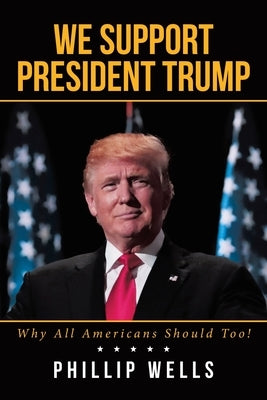 We Support President Trump; Why All Americans Should Too! by Wells, Phillip
