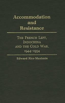 Accommodation and Resistance: The French Left, Indochina and the Cold War, 1944-1954 by Maximin, Edward Rice