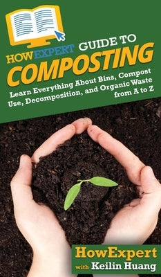 HowExpert Guide to Composting: Learn Everything About Bins, Compost Use, Decomposition, and Organic Waste from A to Z by Howexpert