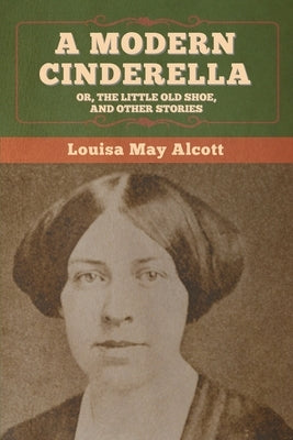 A Modern Cinderella; Or, The Little Old Shoe, and Other Stories by Alcott, Louisa May