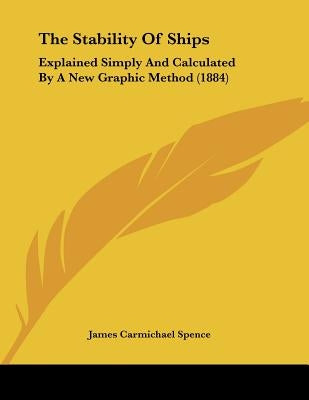 The Stability Of Ships: Explained Simply And Calculated By A New Graphic Method (1884) by Spence, James Carmichael