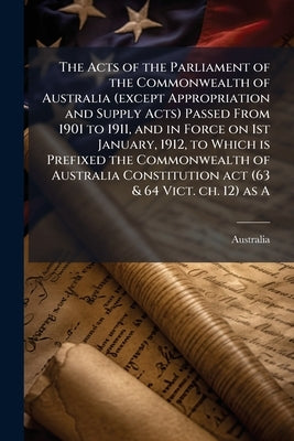 The Acts of the Parliament of the Commonwealth of Australia (except Appropriation and Supply Acts) Passed From 1901 to 1911, and in Force on 1st Janua by Australia