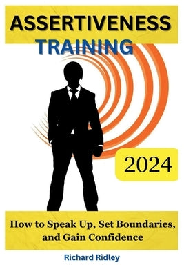 Assertiveness Training: How To Speak Up, Set Boundaries, And Gain Confidence by Ridley, Richard