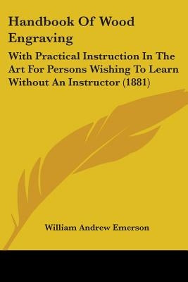 Handbook Of Wood Engraving: With Practical Instruction In The Art For Persons Wishing To Learn Without An Instructor (1881) by Emerson, William Andrew
