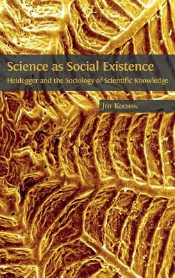 Science as Social Existence: Heidegger and the Sociology of Scientific Knowledge by Kochan, Jeff