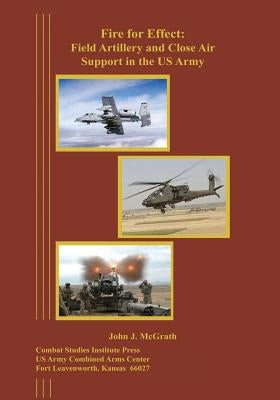 Fire for Effect: Field Artillery and Close Air Support in the US Army by McGrath, John J.