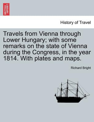 Travels from Vienna through Lower Hungary; with some remarks on the state of Vienna during the Congress, in the year 1814. With plates and maps. by Bright, Richard