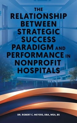 The Relationship Between Strategic Success Paradigm and Performance in Nonprofit Hospitals by Meyers, Dba Msa