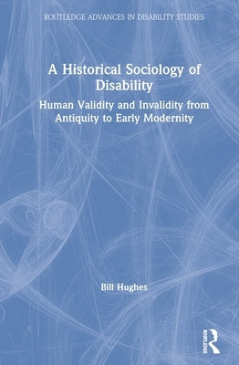 A Historical Sociology of Disability: Human Validity and Invalidity from Antiquity to Early Modernity by Hughes, Bill