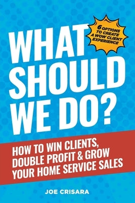 What Should We Do?: How to Win Clients, Double Profit & Grow Your Home Service Sales by Crisara, Joe