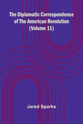 The Diplomatic Correspondence Of The American Revolution (Volume 11) by Sparks, Jared