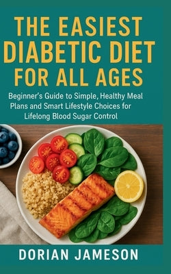 The Easiest Diabetic Diet for All Ages: Beginner's Guide to Simple, Healthy Meal Plans and Smart Lifestyle Choices for Lifelong Blood Sugar Control by Jameson, Dorian