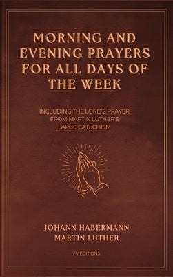 Morning and Evening Prayers for All Days of the Week: Including THE LORD'S PRAYER From Martin Luther's Large Catechism (Easy-to-Read Layout) by Habermann, Johann