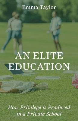 An Elite Education: How Privilege Is Produced in a Private School by Taylor, Emma