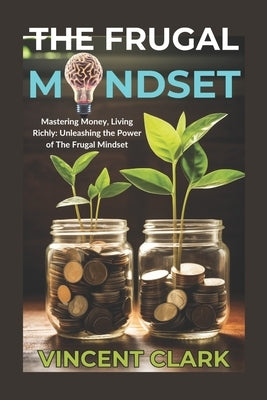 The Frugal Mindset: Mastering Money, Living Richly: Unleashing the Power of The Frugal Mindset by Clark, Vincent
