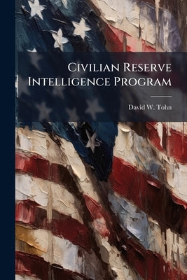 Civilian Reserve Intelligence Program: A Fundamental Requirement for Army Intelligence Transformation by Tohn, David W.