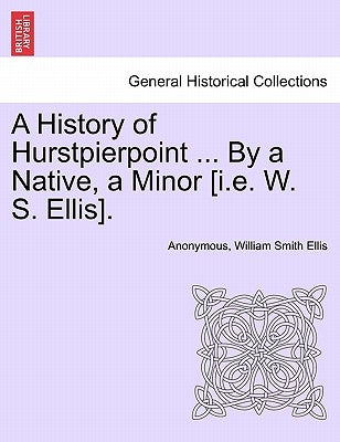 A History of Hurstpierpoint ... by a Native, a Minor [I.E. W. S. Ellis]. by Anonymous
