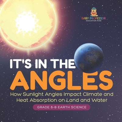It's in the Angles How Sunlight Angles Impact Climate and Heat Absorption on Land and Water Grade 6-8 Earth Science by Baby Professor