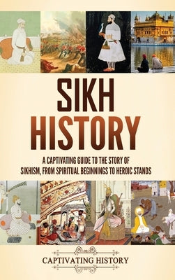 Sikh History: A Captivating Guide to the Story of Sikhism, From Spiritual Beginnings to Heroic Stands by History, Captivating