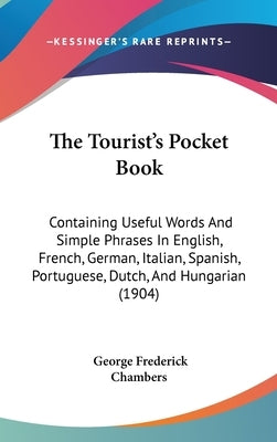 The Tourist's Pocket Book: Containing Useful Words And Simple Phrases In English, French, German, Italian, Spanish, Portuguese, Dutch, And Hungarian ( by Chambers, George Frederick