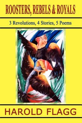 Roosters, Rebels & Royals: 3 Revolutions, 4 Stories, 5 Poems by Flagg, Harold