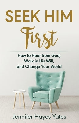 Seek Him First: How to Hear from God, Walk in His Will, and Change Your World by Yates, Jennifer Hayes