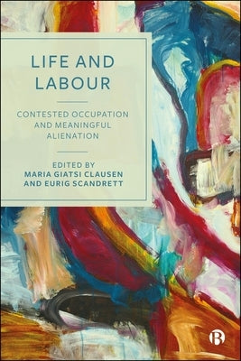 Life and Labour: Contested Occupation and Meaningful Alienation by Giatsi Clausen, Maria