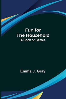 Fun for the Household: A Book of Games by J. Gray, Emma