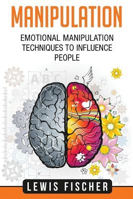 Manipulation: Emotional Manipulation Techniques to Influence People by Fischer, Lewis