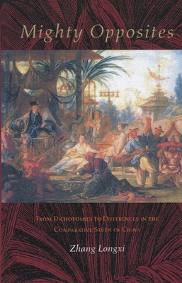 Mighty Opposites: From Dichotomies to Differences in the Comparative Study of China by Zhang, Longxi