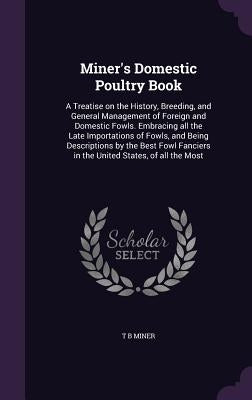 Miner's Domestic Poultry Book: A Treatise on the History, Breeding, and General Management of Foreign and Domestic Fowls. Embracing all the Late Impo by Miner, T. B.