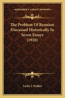 The Problem Of Reunion Discussed Historically In Seven Essays (1920) by Walker, Leslie J.