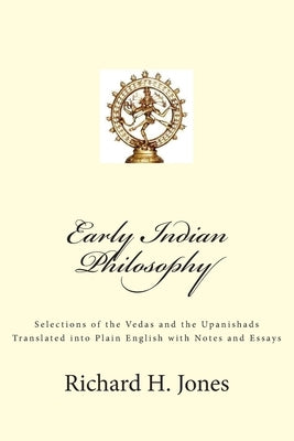 Early Indian Philosophy: Selections of the Vedas and the Upanishads Translated into Plain English with Notes and Essays by Jones, Richard H.
