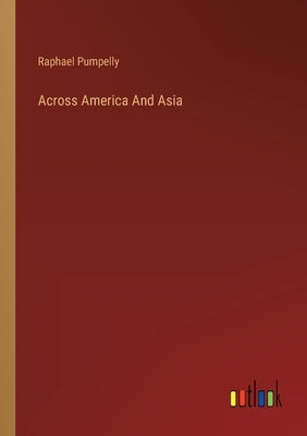 Across America And Asia by Pumpelly, Raphael