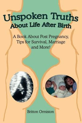 Unspoken Truths about Life After Birth: A Book about Post Pregnancy, Tips for Survival, Marriage and More! by Ormiston, Britton