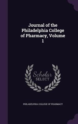 Journal of the Philadelphia College of Pharmacy, Volume 1 by Philadelphia College of Pharmacy