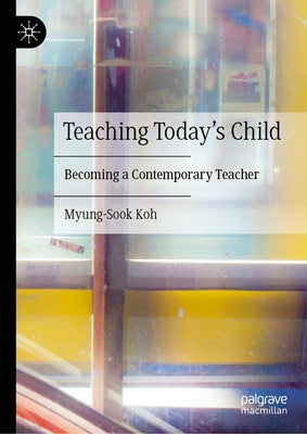 Teaching Today's Child: Becoming a Contemporary Teacher by Koh, Myung-Sook