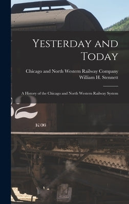 Yesterday and Today: A History of the Chicago and North Western Railway System by Chicago and North Western Railway Com